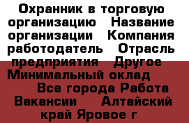 Охранник в торговую организацию › Название организации ­ Компания-работодатель › Отрасль предприятия ­ Другое › Минимальный оклад ­ 22 000 - Все города Работа » Вакансии   . Алтайский край,Яровое г.